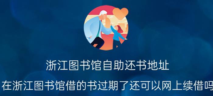 浙江图书馆自助还书地址 在浙江图书馆借的书过期了还可以网上续借吗？